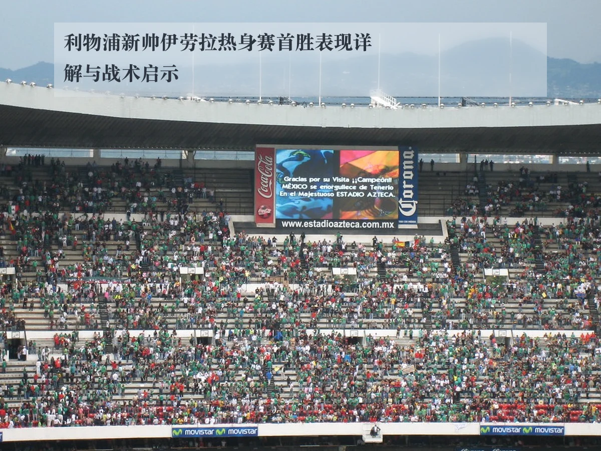 利物浦新帅伊劳拉热身赛首胜表现详解与战术启示